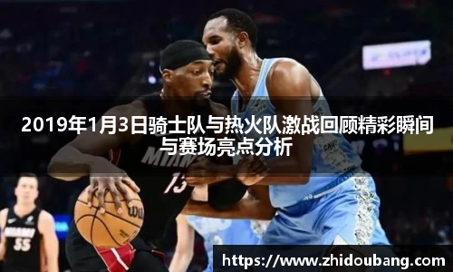 2019年1月3日骑士队与热火队激战回顾精彩瞬间与赛场亮点分析